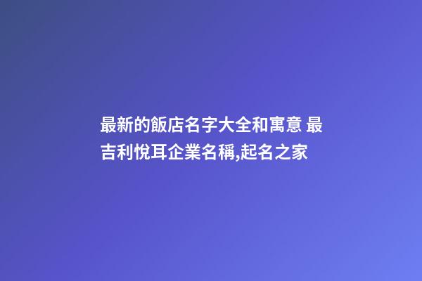 最新的飯店名字大全和寓意 最吉利悅耳企業名稱,起名之家-第1張-公司起名-玄機派